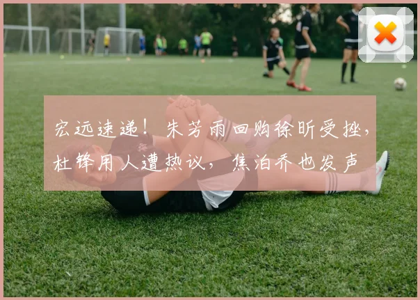 宏远速递！朱芳雨回购徐昕受挫，杜锋用人遭热议，焦泊乔也发声