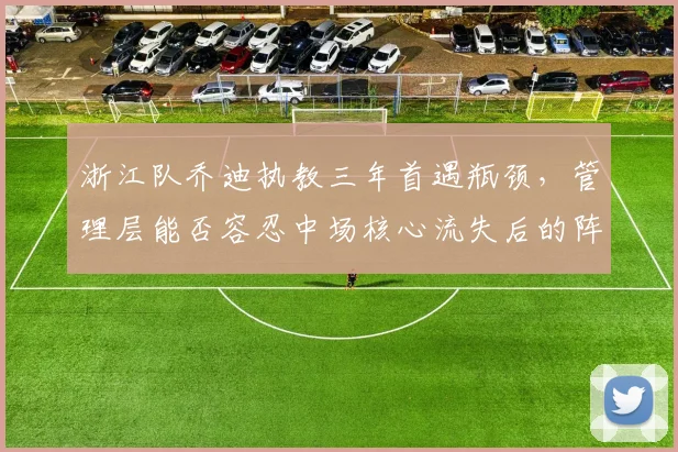 浙江队乔迪执教三年首遇瓶颈，管理层能否容忍中场核心流失后的阵痛期？