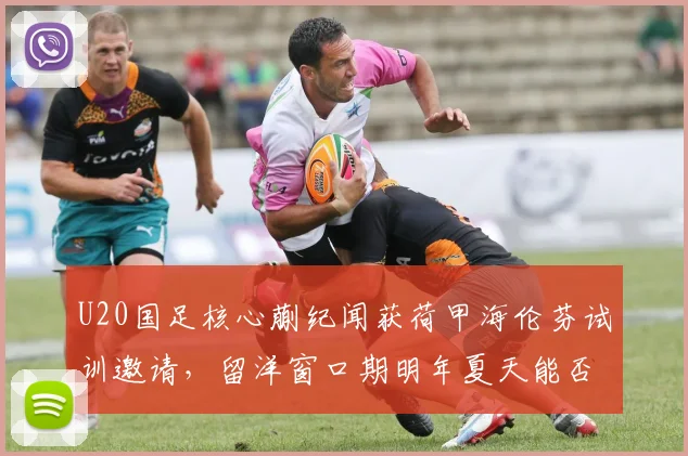 U20国足核心蒯纪闻获荷甲海伦芬试训邀请,留洋窗口期明年夏天能否成行?