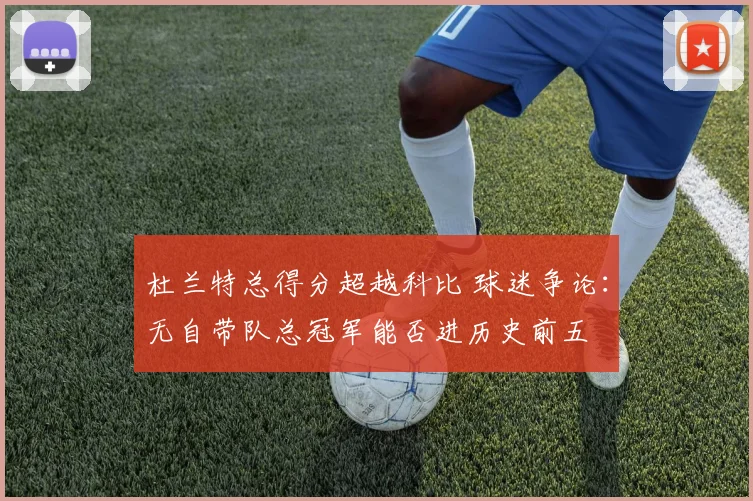 杜兰特总得分超越科比 球迷争论：无自带队总冠军能否进历史前五