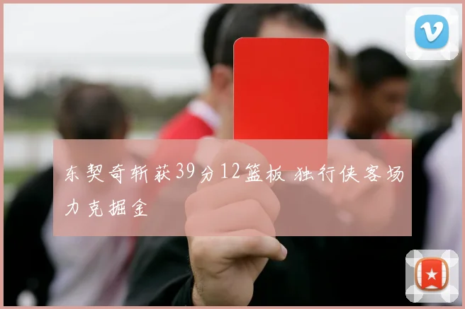 东契奇斩获39分12篮板 独行侠客场力克掘金